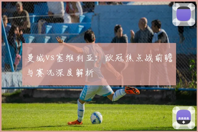 曼城vs塞维利亚：欧冠焦点战前瞻与赛况深度解析