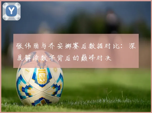 张伟丽与乔安娜赛后数据对比：深度解读数字背后的巅峰对决
