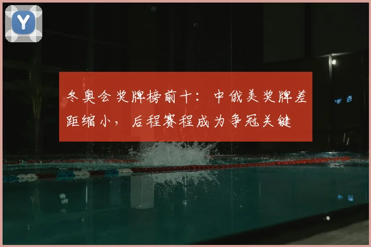 冬奥会奖牌榜前十：中俄美奖牌差距缩小，后程赛程成为争冠关键