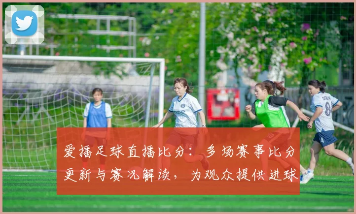 爱播足球直播比分：多场赛事比分更新与赛况解读，为观众提供进球节点参考