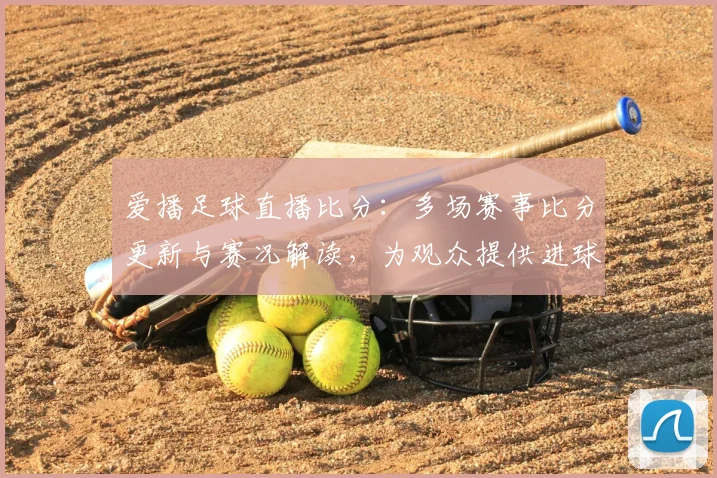 爱播足球直播比分：多场赛事比分更新与赛况解读，为观众提供进球节点参考