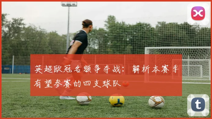 英超欧冠名额争夺战：解析本赛季有望参赛的四支球队