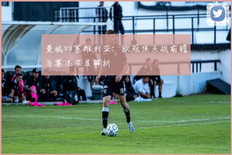 曼城vs塞维利亚：欧冠焦点战前瞻与赛况深度解析