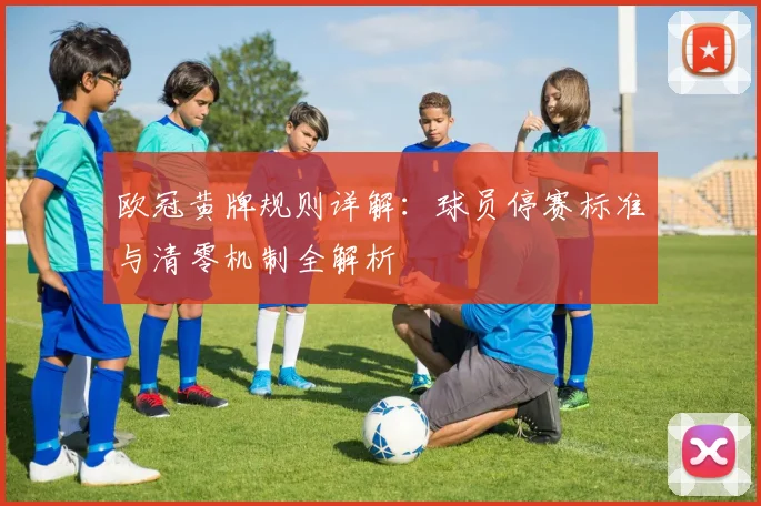 欧冠黄牌规则详解：球员停赛标准与清零机制全解析