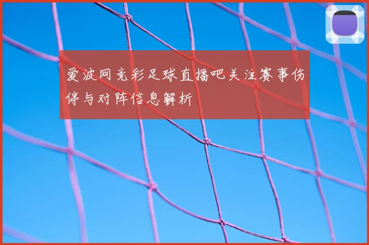 爱波网竞彩足球直播吧关注赛事伤停与对阵信息解析