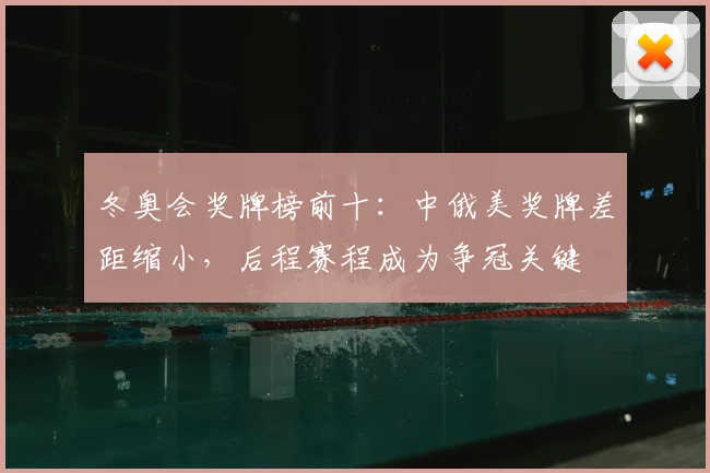 冬奥会奖牌榜前十：中俄美奖牌差距缩小，后程赛程成为争冠关键