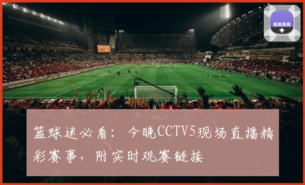 篮球迷必看：今晚CCTV5现场直播精彩赛事，附实时观赛链接
