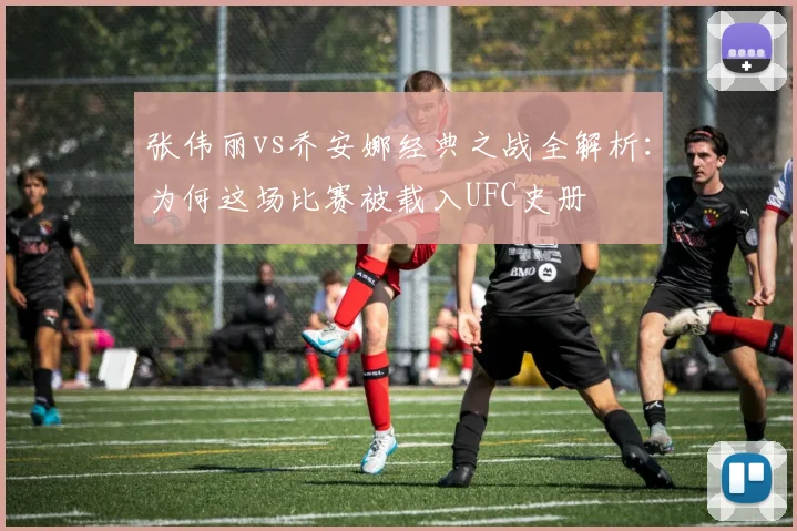 张伟丽vs乔安娜经典之战全解析：为何这场比赛被载入UFC史册