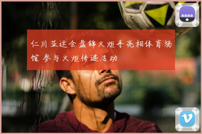 仁川亚运会盘锦火炬手亮相体育场馆 参与火炬传递活动