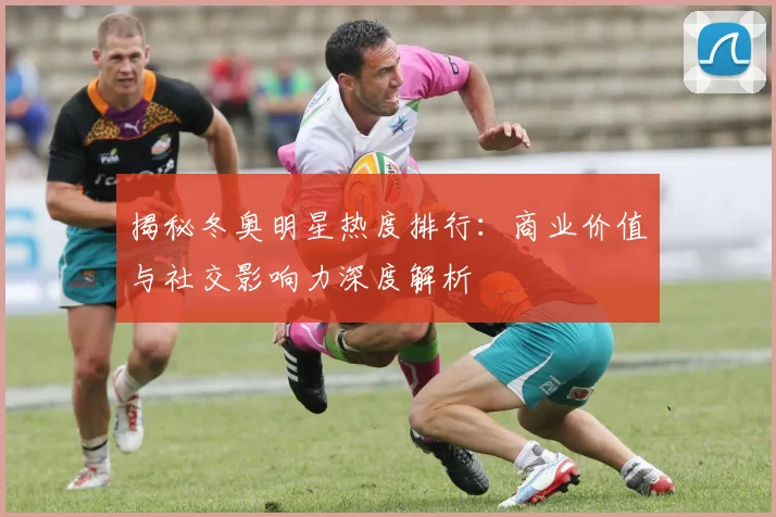 揭秘冬奥明星热度排行：商业价值与社交影响力深度解析