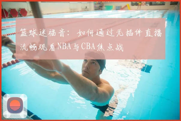 篮球迷福音：如何通过无插件直播流畅观看NBA与CBA焦点战