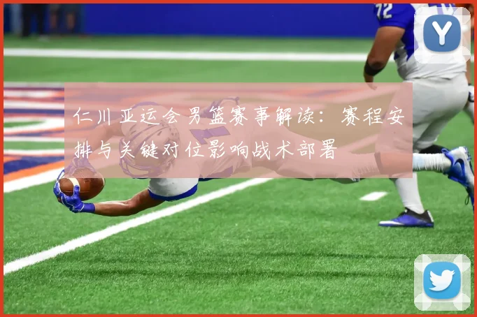 仁川亚运会男篮赛事解读：赛程安排与关键对位影响战术部署