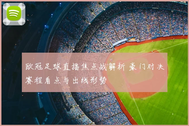 欧冠足球直播焦点战解析 豪门对决赛程看点与出线形势