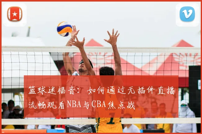 篮球迷福音：如何通过无插件直播流畅观看NBA与CBA焦点战