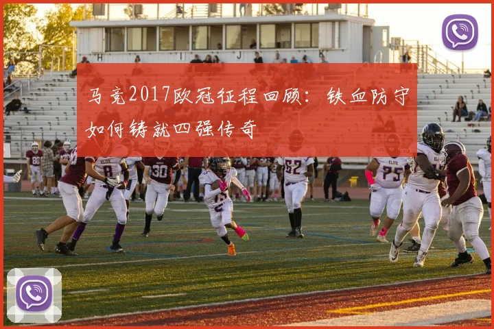 马竞2017欧冠征程回顾：铁血防守如何铸就四强传奇