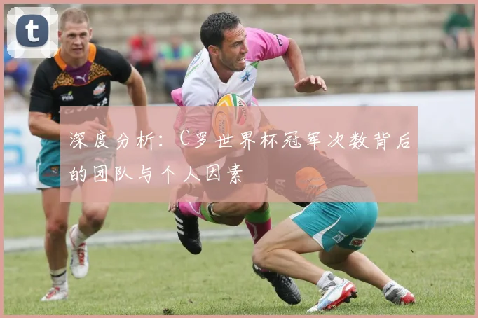深度分析：C罗世界杯冠军次数背后的团队与个人因素