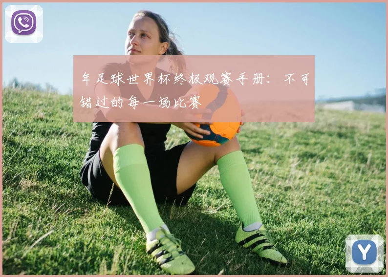 年足球世界杯终极观赛手册：不可错过的每一场比赛