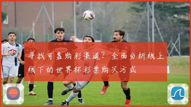 寻找可靠购彩渠道？全面分析线上线下的世界杯彩票购买方式