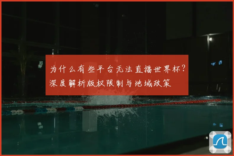 为什么有些平台无法直播世界杯？深度解析版权限制与地域政策