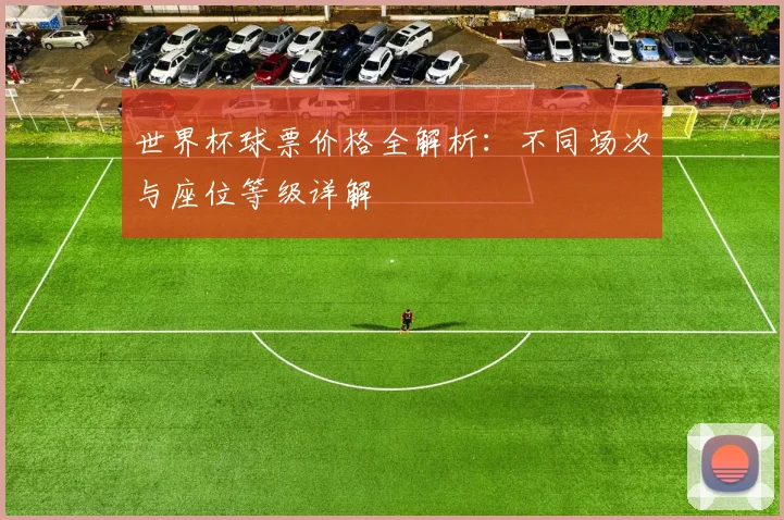 世界杯球票价格全解析:不同场次与座位等级详解