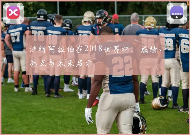 沙特阿拉伯在2018世界杯：成绩、亮点与未来启示