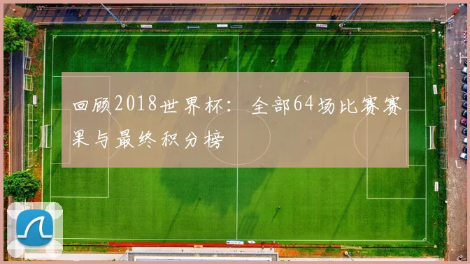 回顾2018世界杯：全部64场比赛赛果与最终积分榜