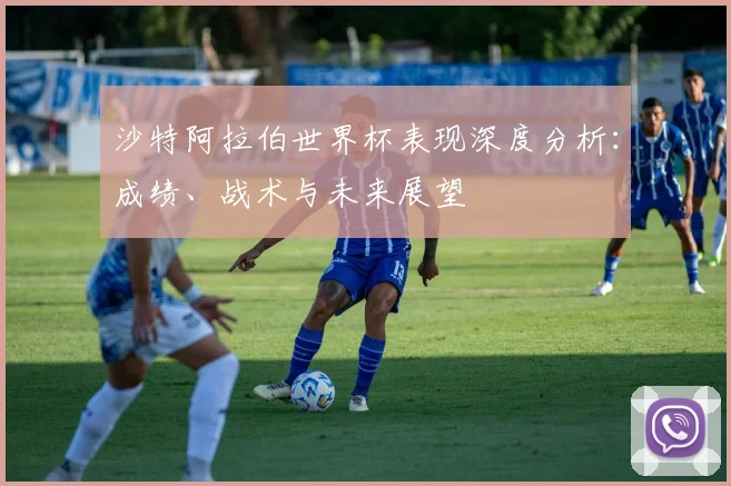 沙特阿拉伯世界杯表现深度分析：成绩、战术与未来展望