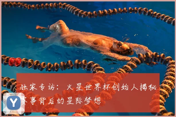 独家专访：火星世界杯创始人揭秘赛事背后的星际梦想