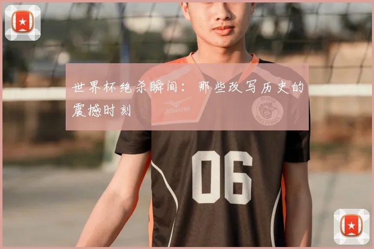 世界杯绝杀瞬间:那些改写历史的震撼时刻
