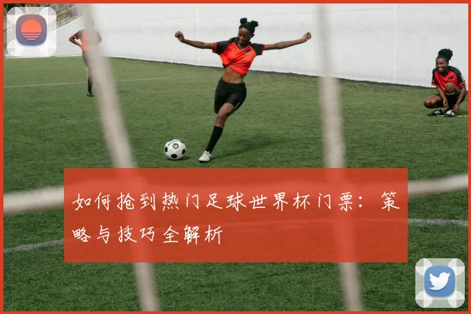 如何抢到热门足球世界杯门票：策略与技巧全解析