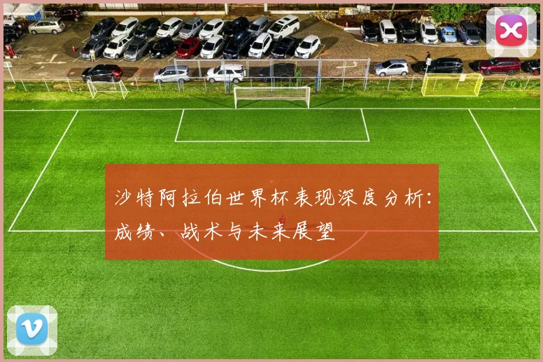 沙特阿拉伯世界杯表现深度分析：成绩、战术与未来展望