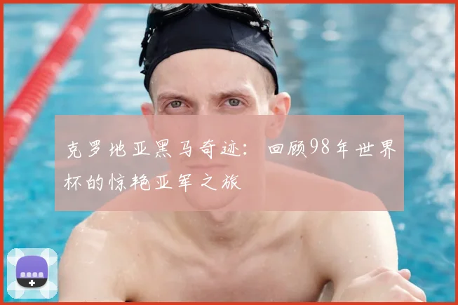 克罗地亚黑马奇迹:回顾98年世界杯的惊艳亚军之旅