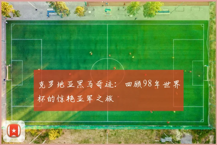 克罗地亚黑马奇迹:回顾98年世界杯的惊艳亚军之旅