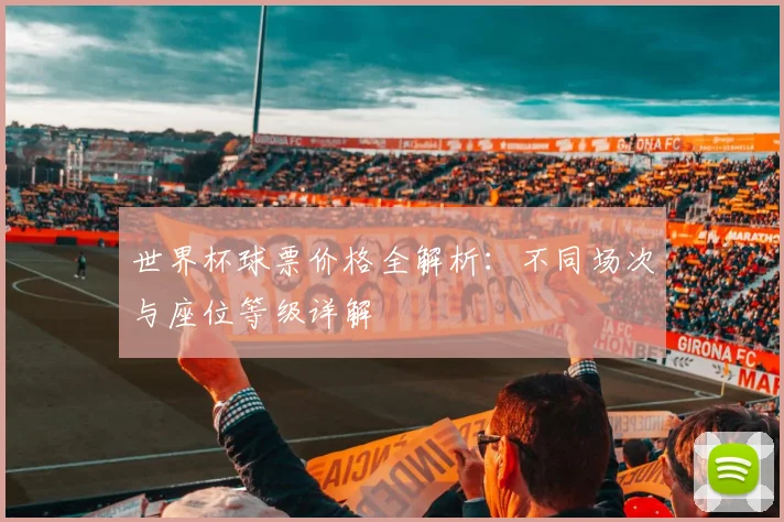 世界杯球票价格全解析:不同场次与座位等级详解