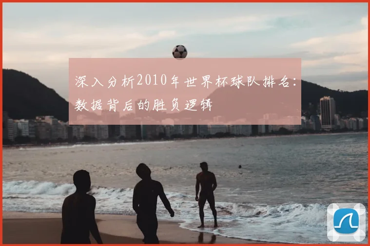 深入分析2010年世界杯球队排名:数据背后的胜负逻辑