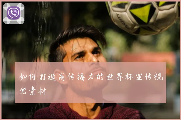 如何打造高传播力的世界杯宣传视觉素材