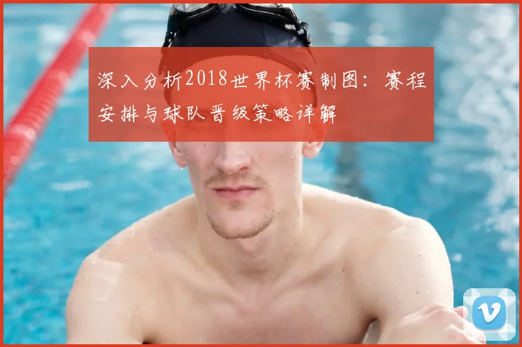 深入分析2018世界杯赛制图:赛程安排与球队晋级策略详解