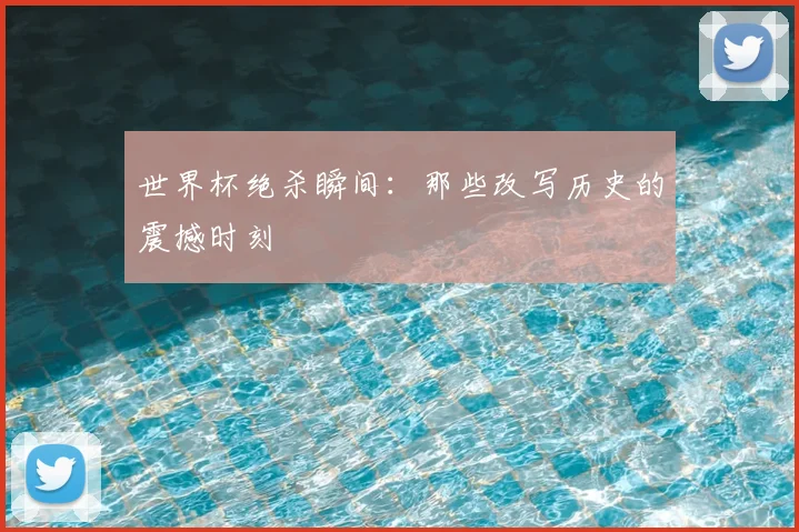 世界杯绝杀瞬间:那些改写历史的震撼时刻