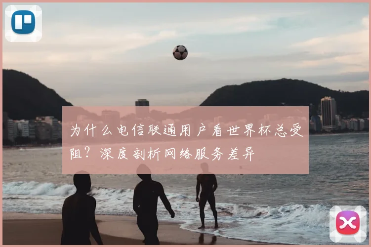 为什么电信联通用户看世界杯总受阻？深度剖析网络服务差异