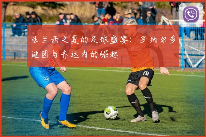 法兰西之夏的足球盛宴：罗纳尔多谜团与齐达内的崛起
