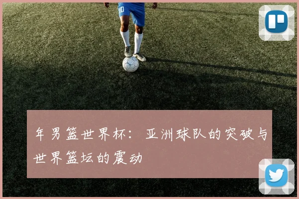 年男篮世界杯:亚洲球队的突破与世界篮坛的震动
