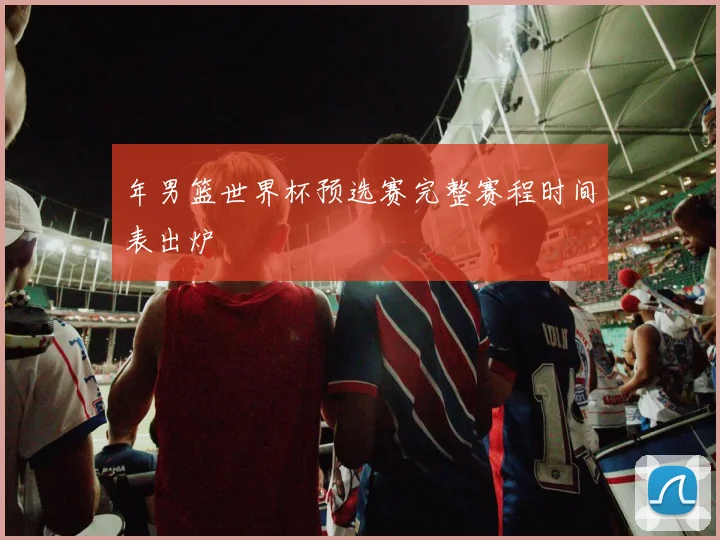 年男篮世界杯预选赛完整赛程时间表出炉