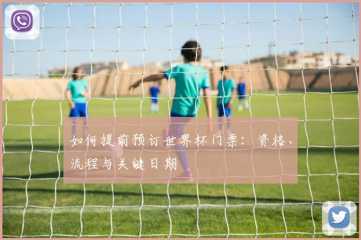 如何提前预订世界杯门票：资格、流程与关键日期