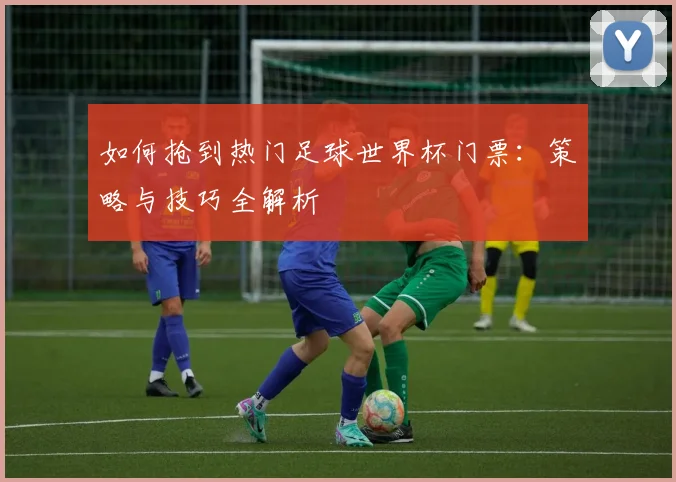 如何抢到热门足球世界杯门票：策略与技巧全解析