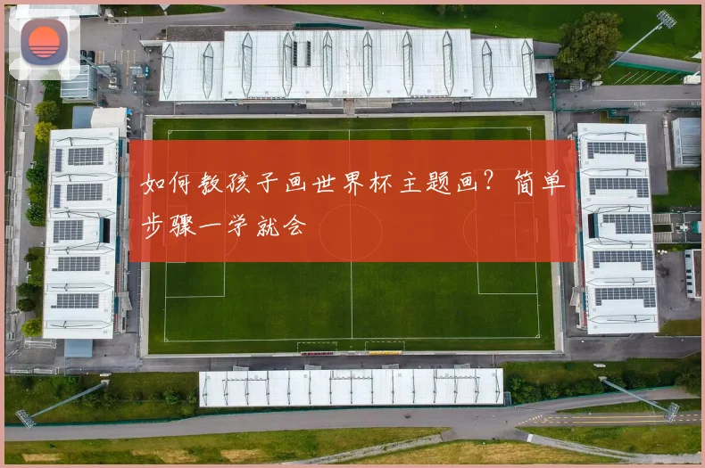 如何教孩子画世界杯主题画？简单步骤一学就会