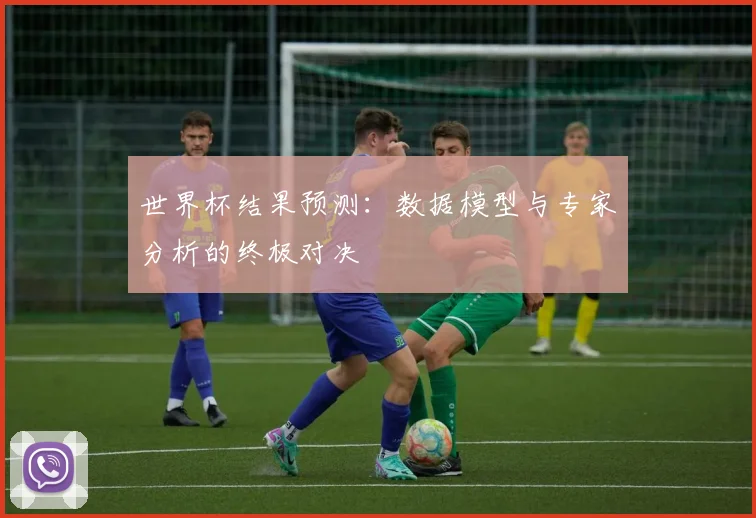 世界杯结果预测：数据模型与专家分析的终极对决